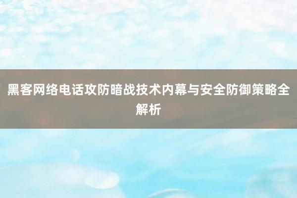 黑客网络电话攻防暗战技术内幕与安全防御策略全解析