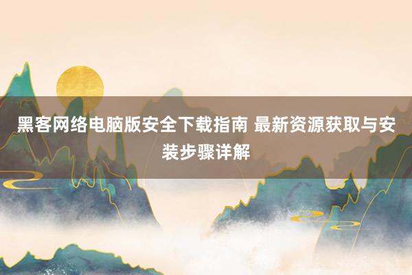 黑客网络电脑版安全下载指南 最新资源获取与安装步骤详解