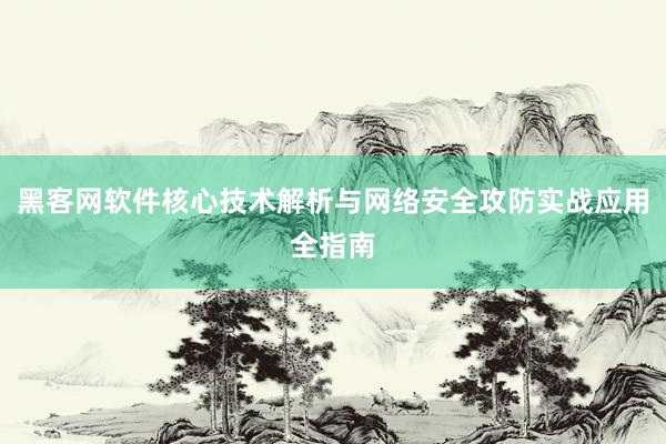 黑客网软件核心技术解析与网络安全攻防实战应用全指南