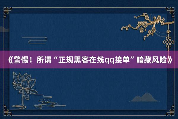 《警惕！所谓“正规黑客在线qq接单”暗藏风险》