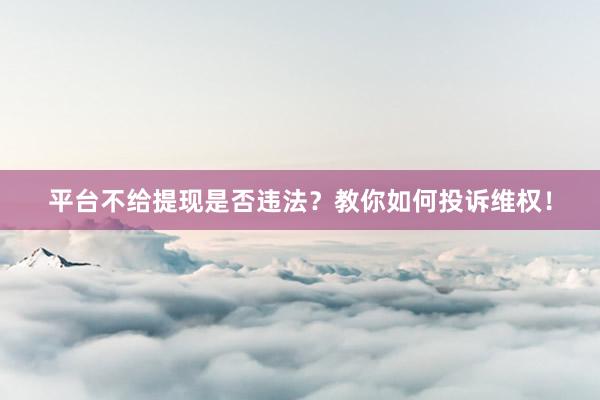 平台不给提现是否违法？教你如何投诉维权！