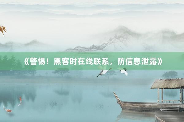 《警惕！黑客时在线联系，防信息泄露》