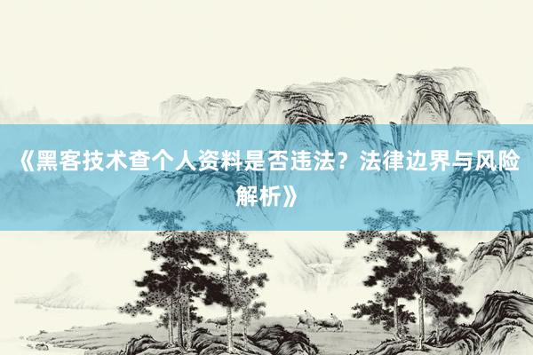 《黑客技术查个人资料是否违法？法律边界与风险解析》