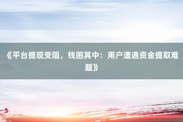《平台提现受阻，钱困其中：用户遭遇资金提取难题》