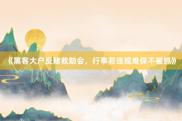 《黑客大户反赌救助会，行事若违规难保不被抓》