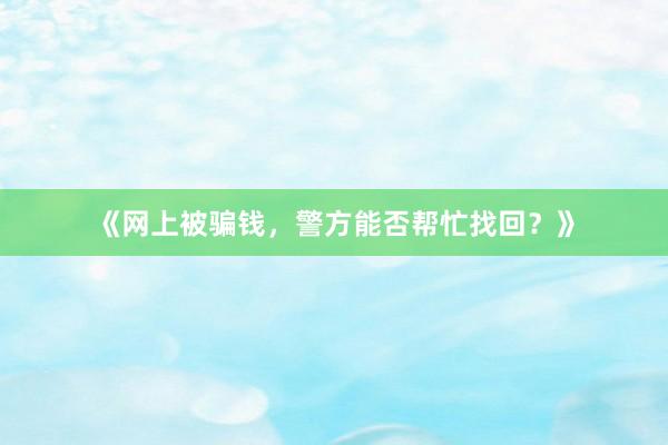 《网上被骗钱，警方能否帮忙找回？》