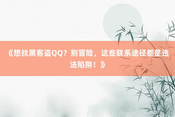 《想找黑客盗QQ？别冒险，这些联系途径都是违法陷阱！》